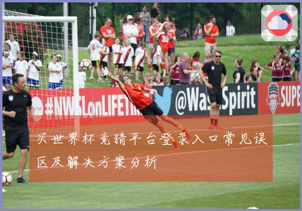 买世界杯竞猜平台登录入口常见误区及解决方案分析