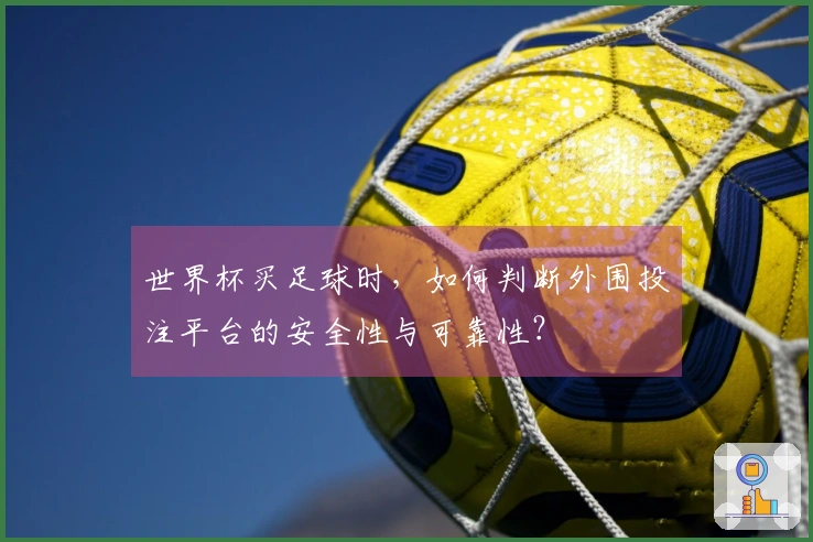 世界杯买足球时，如何判断外围投注平台的安全性与可靠性？