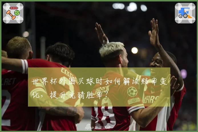 世界杯外围买球时如何解读赔率变化，提升竞猜胜率？