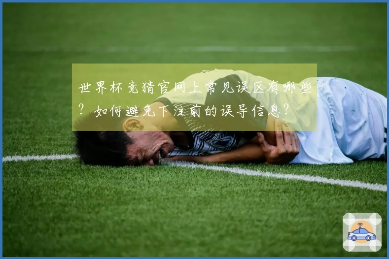 世界杯竞猜官网上常见误区有哪些？如何避免下注前的误导信息？