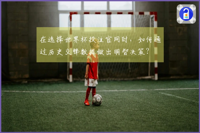 在选择世界杯投注官网时,如何通过历史交锋数据做出明智决策?