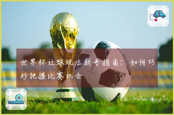世界杯让球玩法新手指南：如何巧妙把握比赛机会