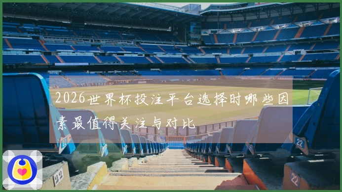 2026世界杯投注平台选择时哪些因素最值得关注与对比