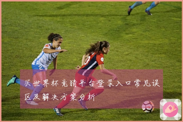 买世界杯竞猜平台登录入口常见误区及解决方案分析