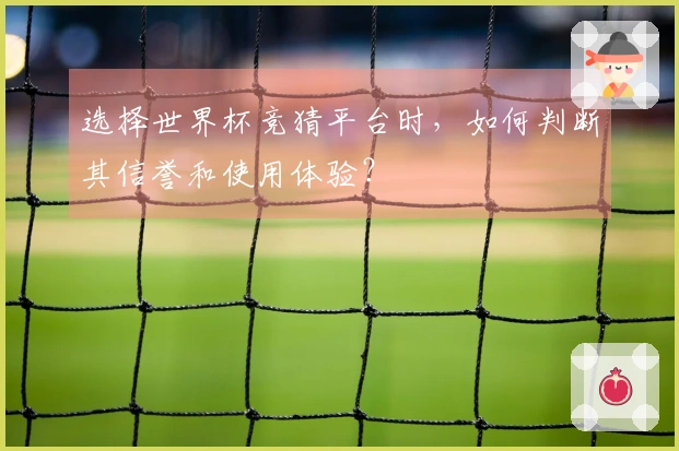 选择世界杯竞猜平台时，如何判断其信誉和使用体验？