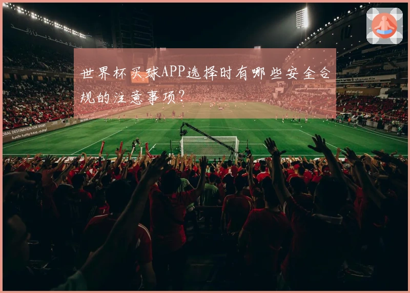 世界杯买球APP选择时有哪些安全合规的注意事项？