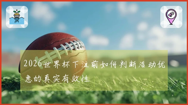 2026世界杯下注前如何判断活动优惠的真实有效性