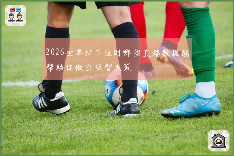 2026世界杯下注时哪些直播数据能帮助你做出明智决策