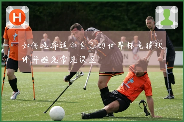 如何选择适合自己的世界杯竞猜软件并避免常见误区