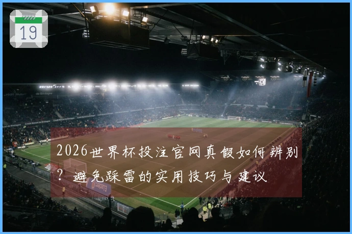 2026世界杯投注官网真假如何辨别?避免踩雷的实用技巧与建议