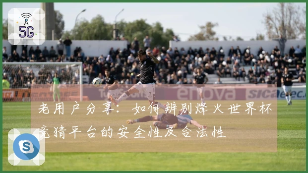 老用户分享：如何辨别烽火世界杯竞猜平台的安全性及合法性