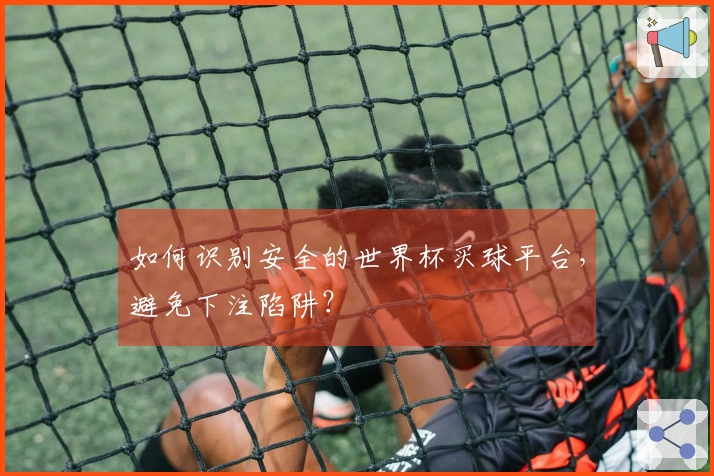 如何识别安全的世界杯买球平台，避免下注陷阱？