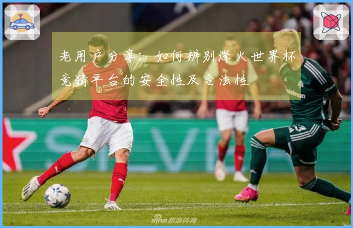 老用户分享：如何辨别烽火世界杯竞猜平台的安全性及合法性