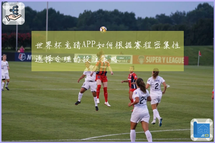 世界杯竞猜APP如何根据赛程密集性选择合理的投注策略-