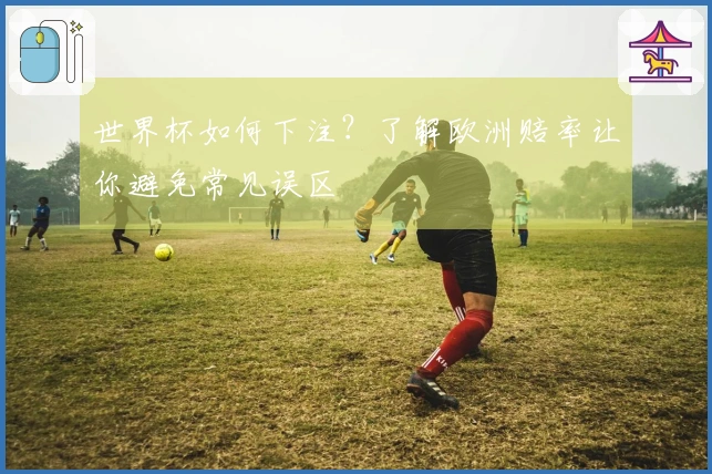 世界杯如何下注？了解欧洲赔率让你避免常见误区