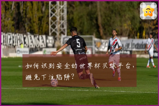 如何识别安全的世界杯买球平台，避免下注陷阱？