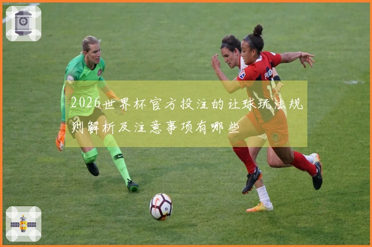 2026世界杯官方投注的让球玩法规则解析及注意事项有哪些