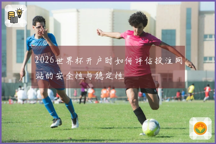 2026世界杯开户时如何评估投注网站的安全性与稳定性