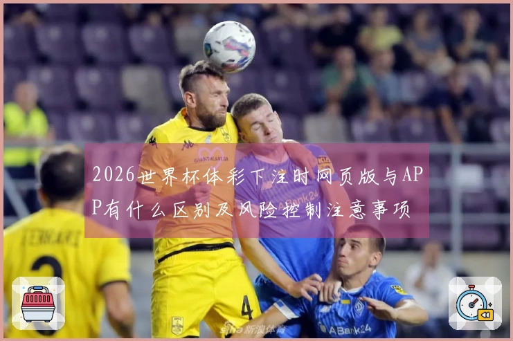 2026世界杯体彩下注时网页版与APP有什么区别及风险控制注意事项