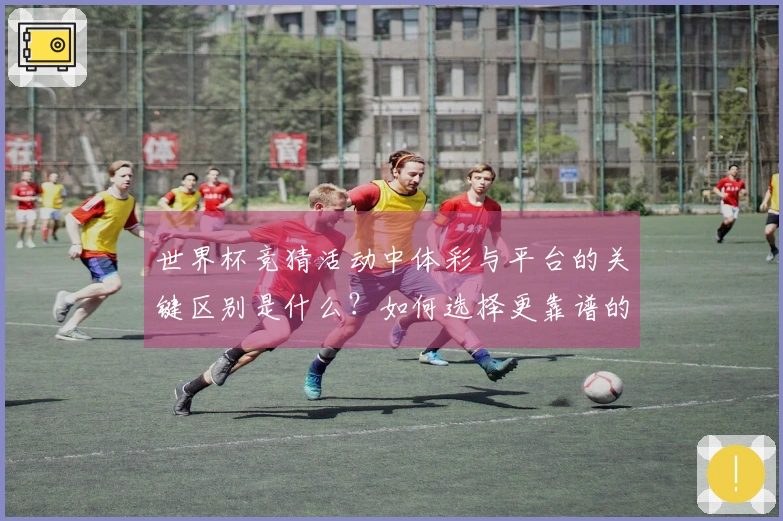 世界杯竞猜活动中体彩与平台的关键区别是什么？如何选择更靠谱的投注方式？