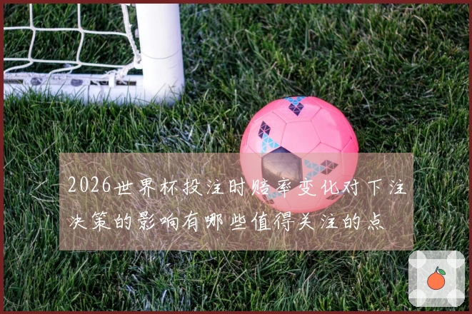 2026世界杯投注时赔率变化对下注决策的影响有哪些值得关注的点
