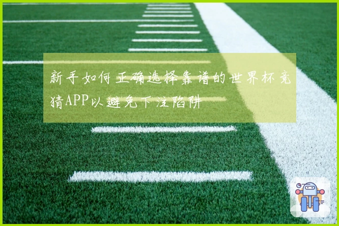 新手如何正确选择靠谱的世界杯竞猜APP以避免下注陷阱