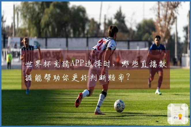 世界杯竞猜APP选择时，哪些直播数据能帮助你更好判断赔率？