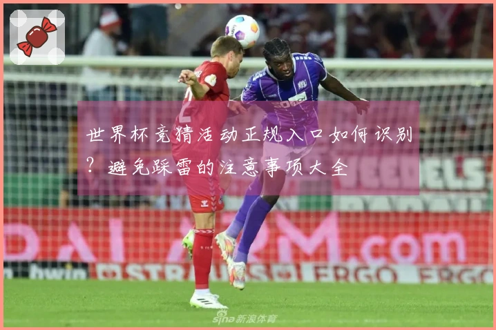 世界杯竞猜活动正规入口如何识别？避免踩雷的注意事项大全