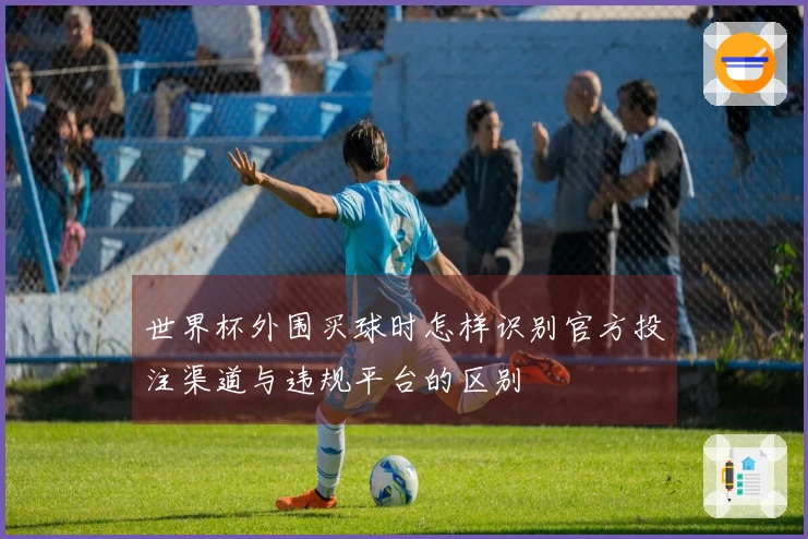 世界杯外围买球时怎样识别官方投注渠道与违规平台的区别