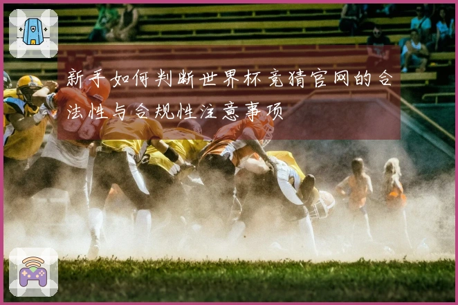 新手如何判断世界杯竞猜官网的合法性与合规性注意事项