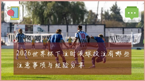 2026世界杯下注时滚球投注有哪些注意事项与经验分享