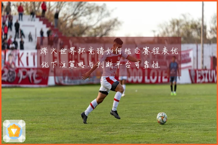 烽火世界杯竞猜如何结合赛程表优化下注策略与判断平台可靠性