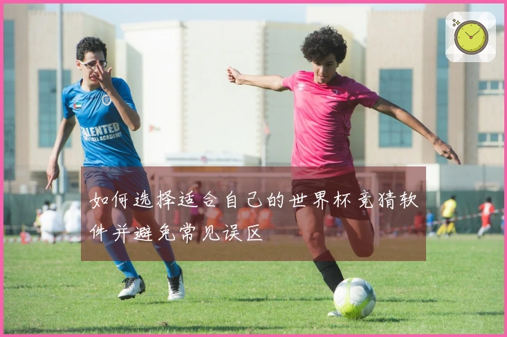 如何选择适合自己的世界杯竞猜软件并避免常见误区