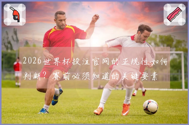 2026世界杯投注官网的正规性如何判断？赛前必须知道的关键要素