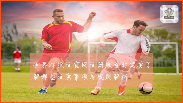 世界杯投注官网注册账号时需要了解哪些注意事项与规则解析