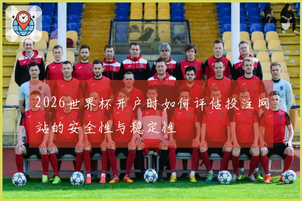 2026世界杯开户时如何评估投注网站的安全性与稳定性