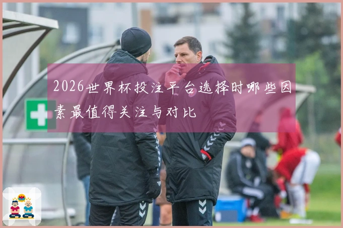 2026世界杯投注平台选择时哪些因素最值得关注与对比