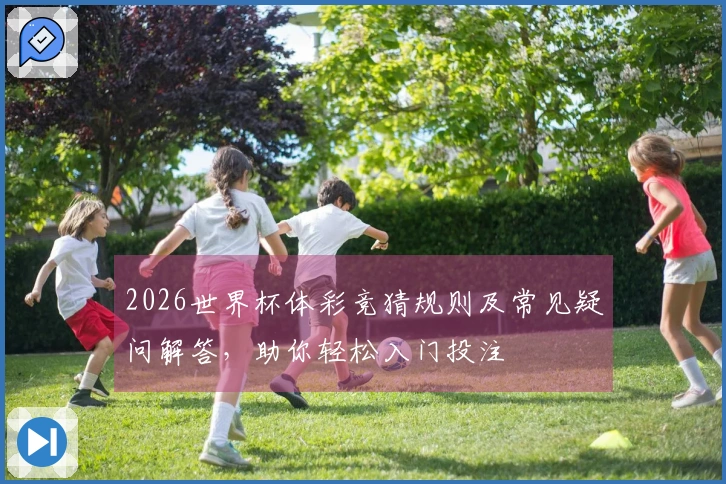 2026世界杯体彩竞猜规则及常见疑问解答，助你轻松入门投注
