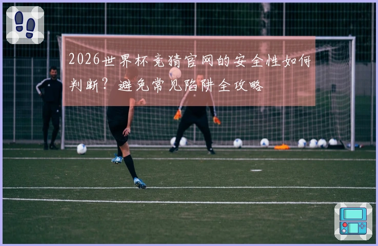 2026世界杯竞猜官网的安全性如何判断?避免常见陷阱全攻略