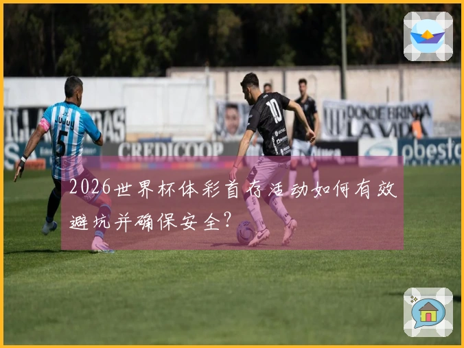 2026世界杯体彩首存活动如何有效避坑并确保安全？
