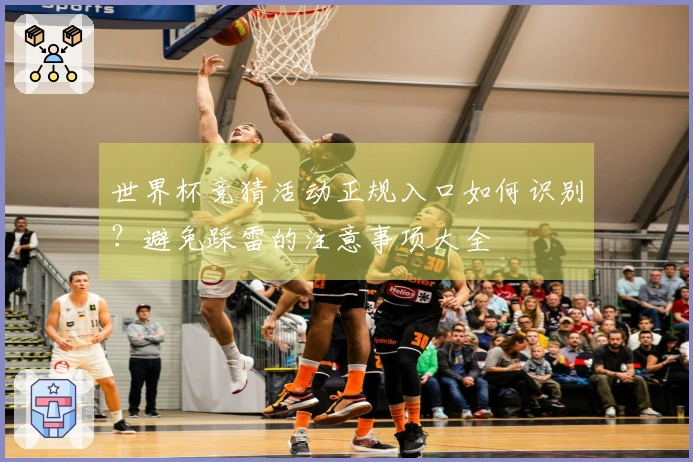 世界杯竞猜活动正规入口如何识别？避免踩雷的注意事项大全
