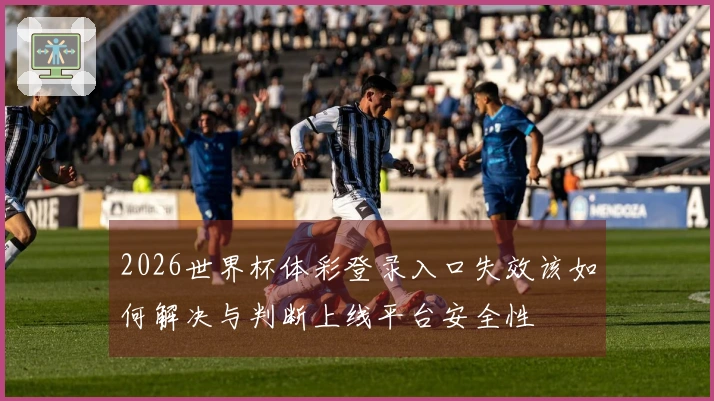 2026世界杯体彩登录入口失效该如何解决与判断上线平台安全性